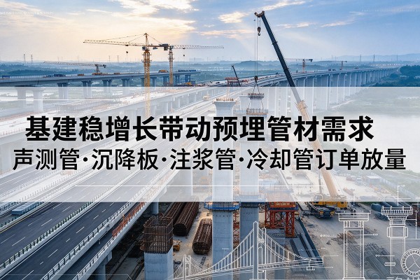 姚安基建稳增长带动预埋监测管材需求,声测管、沉降板、注浆管订单持续放量